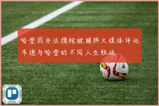 哈登因非法携枪被捕热火媒体评论韦德与哈登的不同人生轨迹