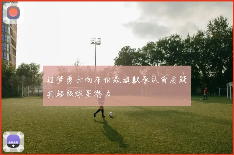 追梦勇士向布伦森道歉承认曾质疑其超级球星潜力