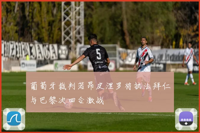 葡萄牙裁判若昂皮涅罗将执法拜仁与巴黎次回合激战