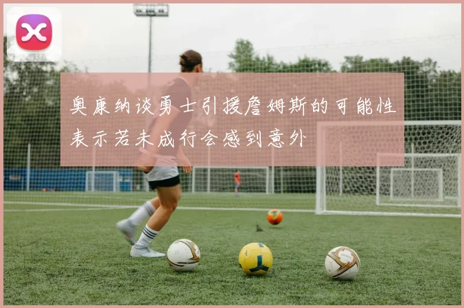 奥康纳谈勇士引援詹姆斯的可能性表示若未成行会感到意外