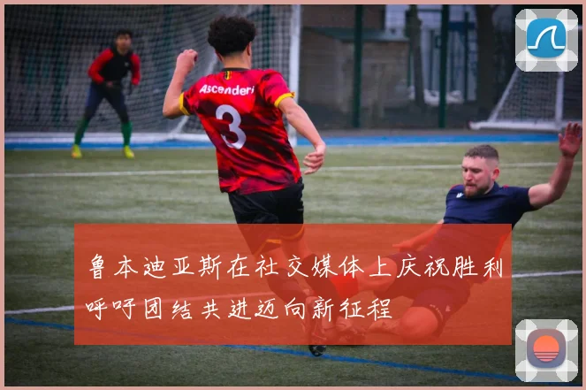 鲁本迪亚斯在社交媒体上庆祝胜利呼吁团结共进迈向新征程
