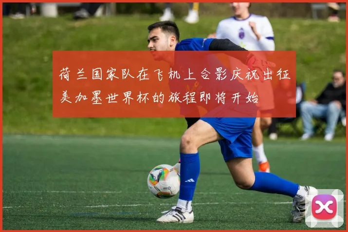 荷兰国家队在飞机上合影庆祝出征美加墨世界杯的旅程即将开始