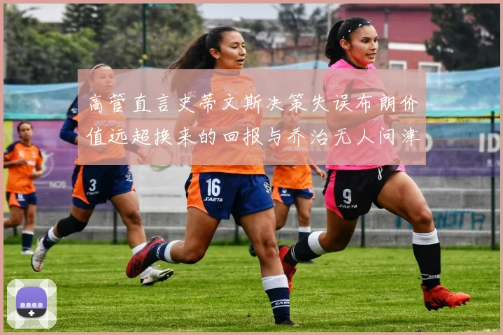高管直言史蒂文斯决策失误布朗价值远超换来的回报与乔治无人问津