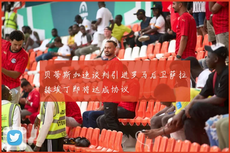 贝蒂斯加速谈判引进罗马后卫萨拉赫埃丁即将达成协议