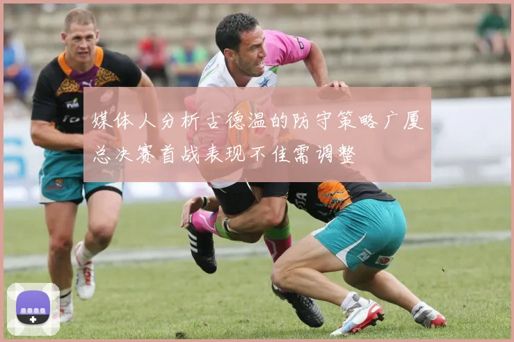 媒体人分析古德温的防守策略广厦总决赛首战表现不佳需调整