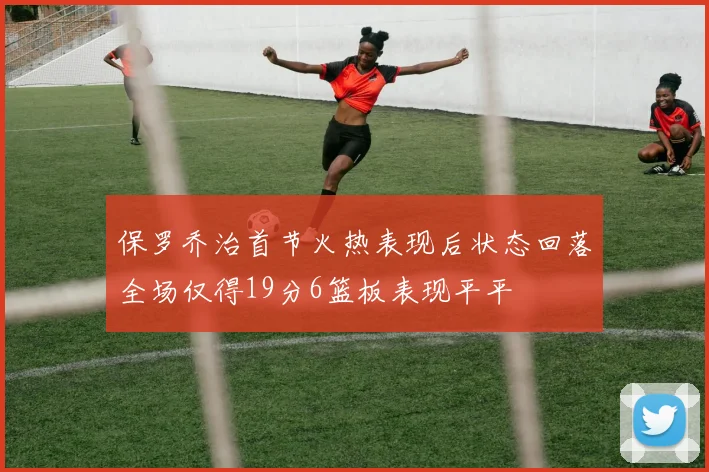保罗乔治首节火热表现后状态回落全场仅得19分6篮板表现平平