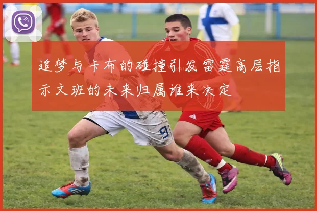 追梦与卡布的碰撞引发雷霆高层指示文班的未来归属谁来决定