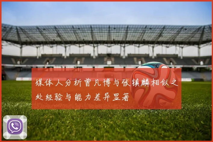 媒体人分析曾凡博与张镇麟相似之处经验与能力差异显著
