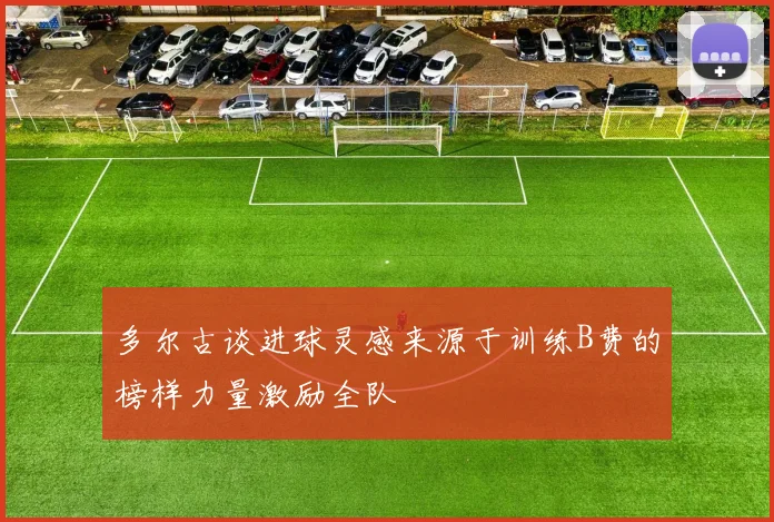 多尔古谈进球灵感来源于训练B费的榜样力量激励全队